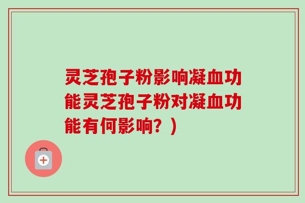 灵芝孢子粉影响凝功能灵芝孢子粉对凝功能有何影响?) 灵芝孢子粉影响凝功能灵芝孢子粉对凝功能有何影响?)