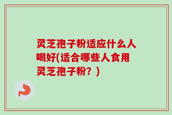 灵芝孢子粉适应什么人喝好(适合哪些人食用灵芝孢子粉?) 灵芝孢子粉适应什么人喝好(适合哪些人食用灵芝孢子粉?)