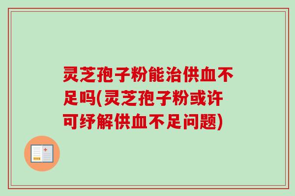 灵芝孢子粉能供不足吗(灵芝孢子粉或许可纾解供不足问题) 灵芝孢子粉能供不足吗(灵芝孢子粉或许可纾解供不足问题)