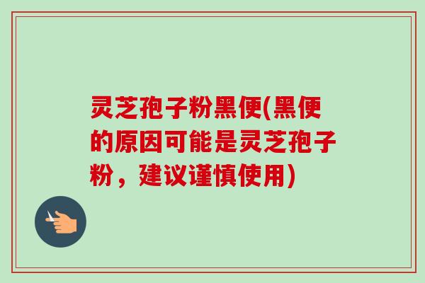 灵芝孢子粉黑便(黑便的原因可能是灵芝孢子粉，建议谨慎使用)