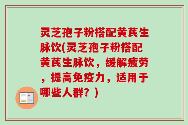 灵芝孢子粉搭配黄芪生脉饮(灵芝孢子粉搭配黄芪生脉饮，缓解疲劳，提高免疫力，适用于哪些人群？)