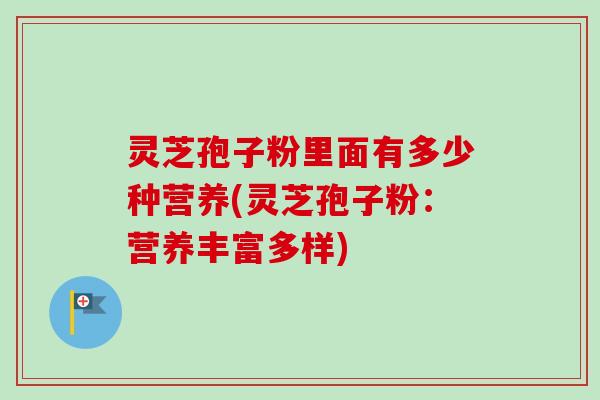 灵芝孢子粉里面有多少种营养(灵芝孢子粉:营养丰富多样) 灵芝孢子粉里面有多少种营养(灵芝孢子粉:营养丰富多样)
