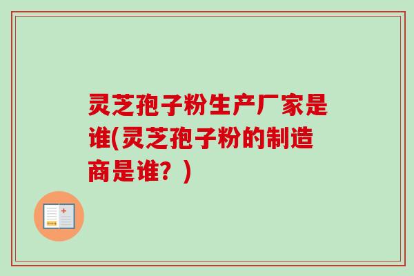 灵芝孢子粉生产厂家是谁(灵芝孢子粉的制造商是谁?) 灵芝孢子粉生产厂家是谁(灵芝孢子粉的制造商是谁?)