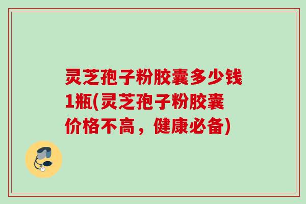 灵芝孢子粉胶囊多少钱1瓶(灵芝孢子粉胶囊价格不高，健康必备)