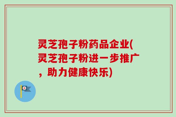 灵芝孢子粉药品企业(灵芝孢子粉进一步推广,助力健康快乐) 灵芝孢子粉药品企业(灵芝孢子粉进一步推广,助力健康快乐)