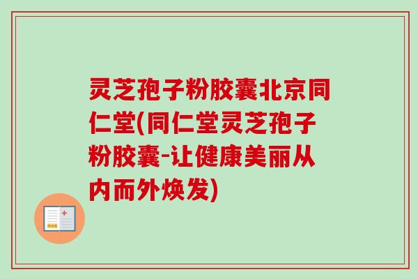 灵芝孢子粉胶囊北京同仁堂(同仁堂灵芝孢子粉胶囊-让健康美丽从内而外焕发) 灵芝孢子粉胶囊北京同仁堂(同仁堂灵芝孢子粉胶囊-让健康美丽从内而外焕发)