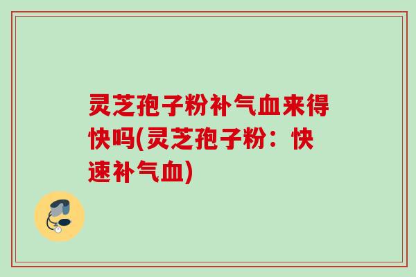 灵芝孢子粉来得快吗(灵芝孢子粉：快速)