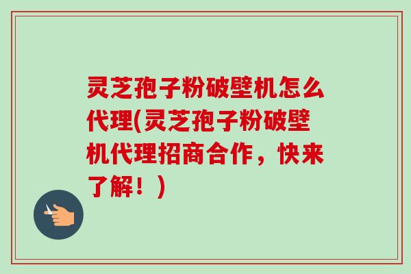 灵芝孢子粉破壁机怎么代理(灵芝孢子粉破壁机代理招商合作，快来了解！)