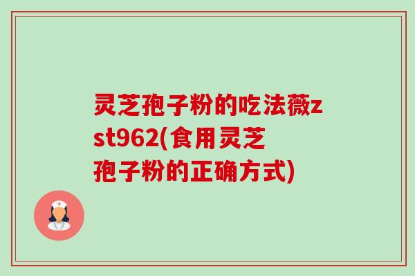 灵芝孢子粉的吃法薇zst962(食用灵芝孢子粉的正确方式) 灵芝孢子粉的吃法薇zst962(食用灵芝孢子粉的正确方式)