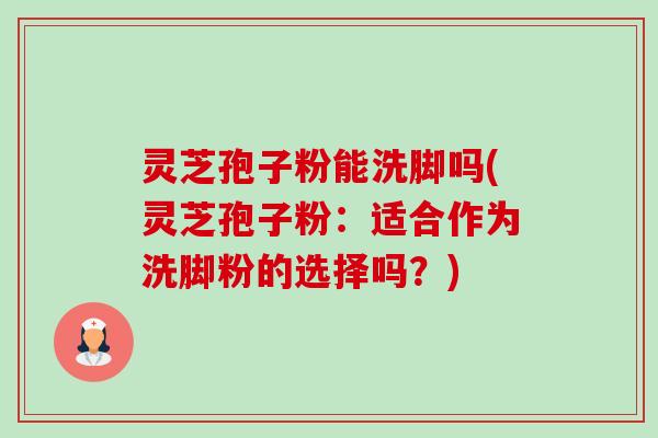 灵芝孢子粉能洗脚吗(灵芝孢子粉:适合作为洗脚粉的选择吗?) 灵芝孢子粉能洗脚吗(灵芝孢子粉:适合作为洗脚粉的选择吗?)