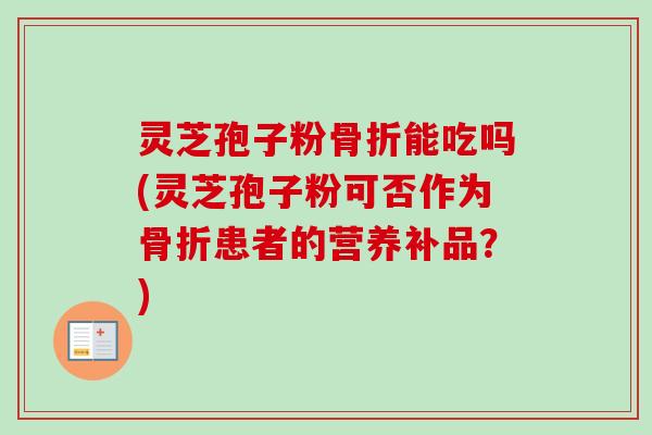灵芝孢子粉骨折能吃吗(灵芝孢子粉可否作为骨折患者的营养补品?) 灵芝孢子粉骨折能吃吗(灵芝孢子粉可否作为骨折患者的营养补品?)