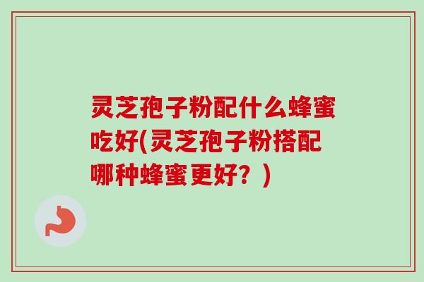 灵芝孢子粉配什么蜂蜜吃好(灵芝孢子粉搭配哪种蜂蜜更好?) 灵芝孢子粉配什么蜂蜜吃好(灵芝孢子粉搭配哪种蜂蜜更好?)