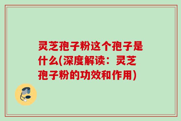 灵芝孢子粉这个孢子是什么(深度解读：灵芝孢子粉的功效和作用)