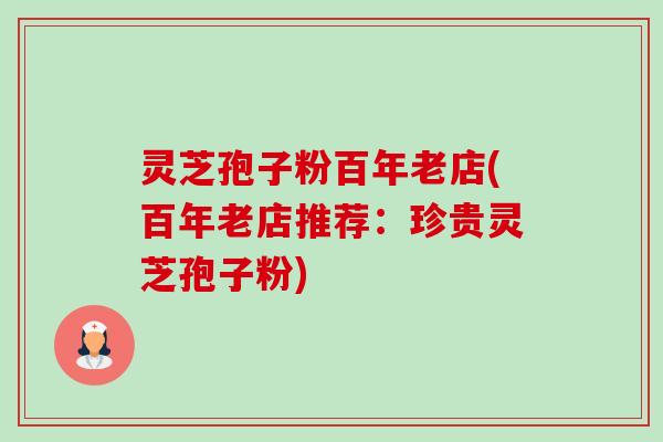灵芝孢子粉百年老店(百年老店推荐：珍贵灵芝孢子粉)