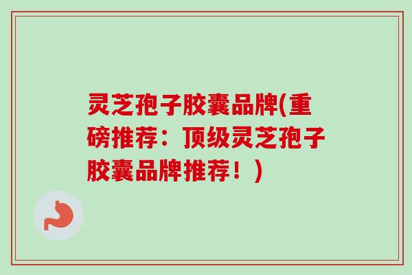 灵芝孢子胶囊品牌(重磅推荐:灵芝孢子胶囊品牌推荐!) 灵芝孢子胶囊品牌(重磅推荐:灵芝孢子胶囊品牌推荐!)