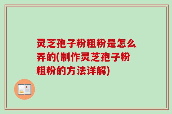 灵芝孢子粉粗粉是怎么弄的(制作灵芝孢子粉粗粉的方法详解)