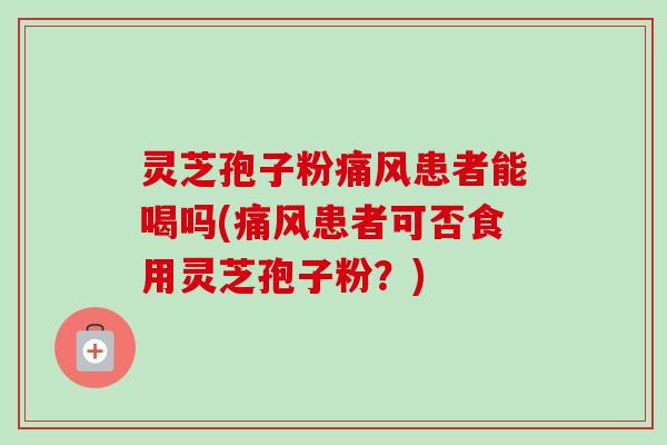 灵芝孢子粉痛风患者能喝吗(痛风患者可否食用灵芝孢子粉?) 灵芝孢子粉痛风患者能喝吗(痛风患者可否食用灵芝孢子粉?)