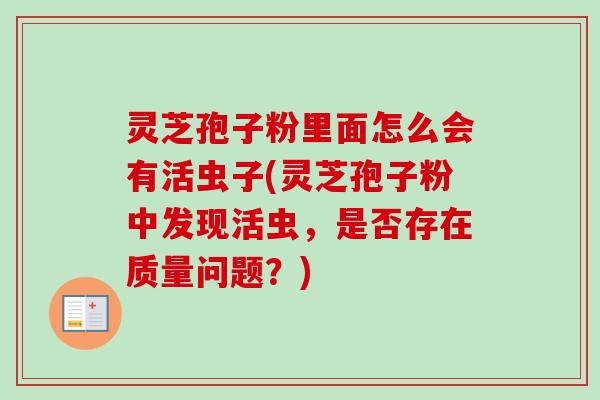 灵芝孢子粉里面怎么会有活虫子(灵芝孢子粉中发现活虫,是否存在质量问题?) 灵芝孢子粉里面怎么会有活虫子(灵芝孢子粉中发现活虫,是否存在质量问题?)