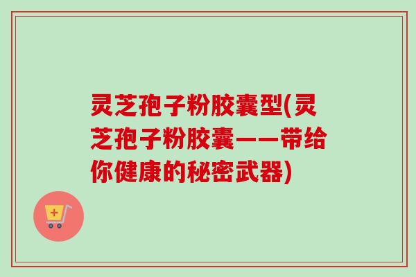 灵芝孢子粉胶囊型(灵芝孢子粉胶囊——带给你健康的秘密武器)