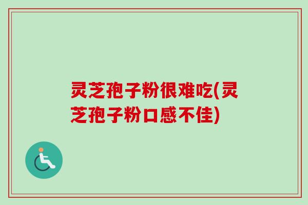 灵芝孢子粉很难吃(灵芝孢子粉口感不佳) 灵芝孢子粉很难吃(灵芝孢子粉口感不佳)