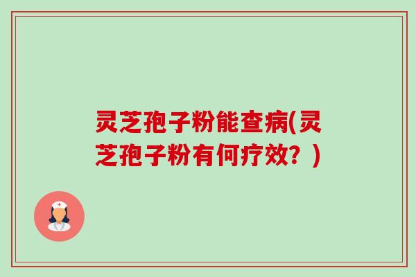 灵芝孢子粉能查(灵芝孢子粉有何疗效?) 灵芝孢子粉能查(灵芝孢子粉有何疗效?)