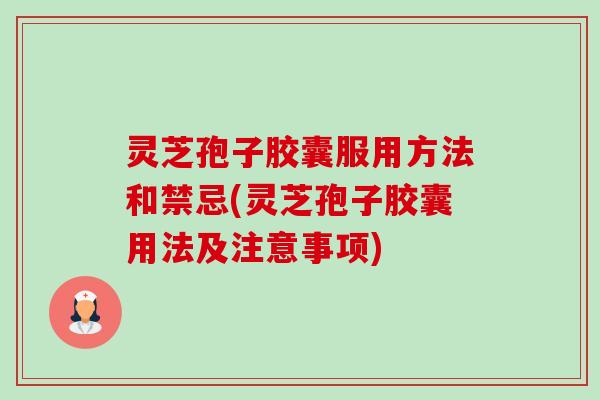 灵芝孢子胶囊服用方法和禁忌(灵芝孢子胶囊用法及注意事项) 灵芝孢子胶囊服用方法和禁忌(灵芝孢子胶囊用法及注意事项)