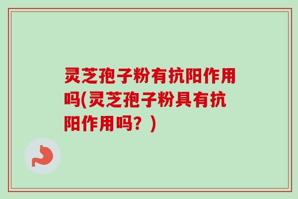 灵芝孢子粉有抗阳作用吗(灵芝孢子粉具有抗阳作用吗?) 灵芝孢子粉有抗阳作用吗(灵芝孢子粉具有抗阳作用吗?)