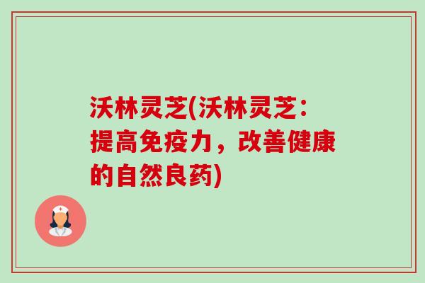 沃林灵芝(沃林灵芝:提高免疫力,改善健康的自然良药) 沃林灵芝(沃林灵芝:提高免疫力,改善健康的自然良药)