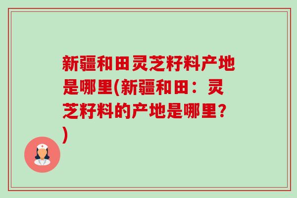 新疆和田灵芝籽料产地是哪里(新疆和田：灵芝籽料的产地是哪里？)