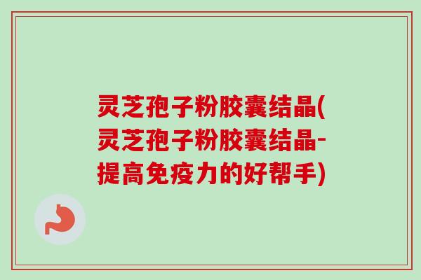 灵芝孢子粉胶囊结晶(灵芝孢子粉胶囊结晶-提高免疫力的好帮手) 灵芝孢子粉胶囊结晶(灵芝孢子粉胶囊结晶-提高免疫力的好帮手)