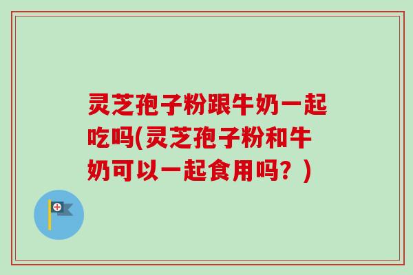 灵芝孢子粉跟牛奶一起吃吗(灵芝孢子粉和牛奶可以一起食用吗?) 灵芝孢子粉跟牛奶一起吃吗(灵芝孢子粉和牛奶可以一起食用吗?)