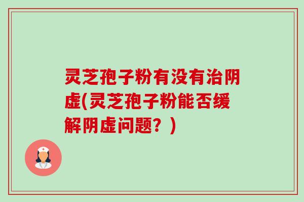灵芝孢子粉有没有阴虚(灵芝孢子粉能否缓解阴虚问题？)