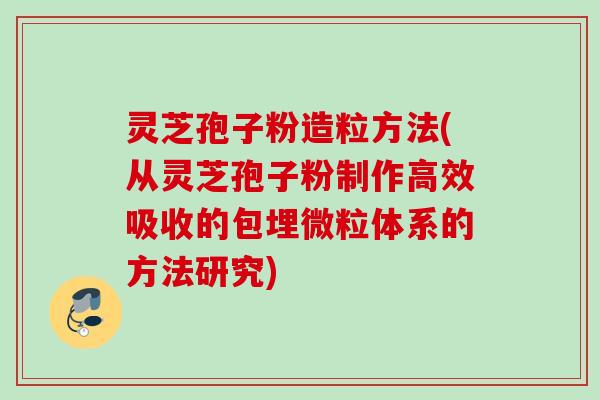 灵芝孢子粉造粒方法(从灵芝孢子粉制作高效吸收的包埋微粒体系的方法研究) 灵芝孢子粉造粒方法(从灵芝孢子粉制作高效吸收的包埋微粒体系的方法研究)