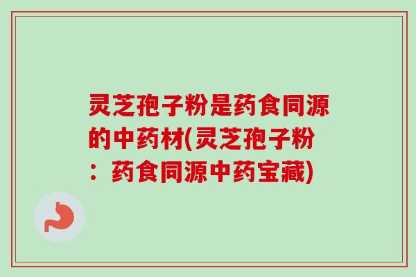 灵芝孢子粉是药食同源的材(灵芝孢子粉:药食同源宝藏) 灵芝孢子粉是药食同源的材(灵芝孢子粉:药食同源宝藏)