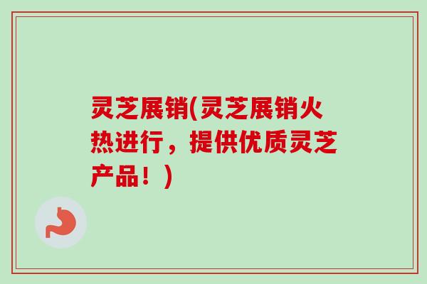 灵芝展销(灵芝展销火热进行，提供优质灵芝产品！)