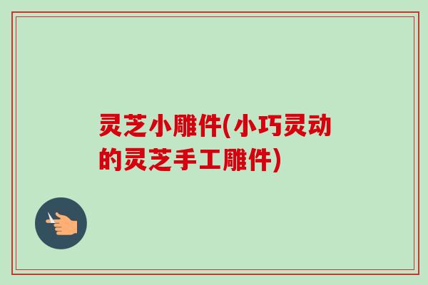 灵芝小雕件(小巧灵动的灵芝手工雕件)