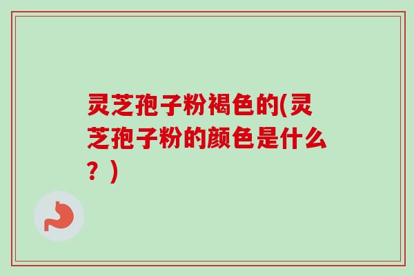 灵芝孢子粉褐色的(灵芝孢子粉的颜色是什么?) 灵芝孢子粉褐色的(灵芝孢子粉的颜色是什么?)