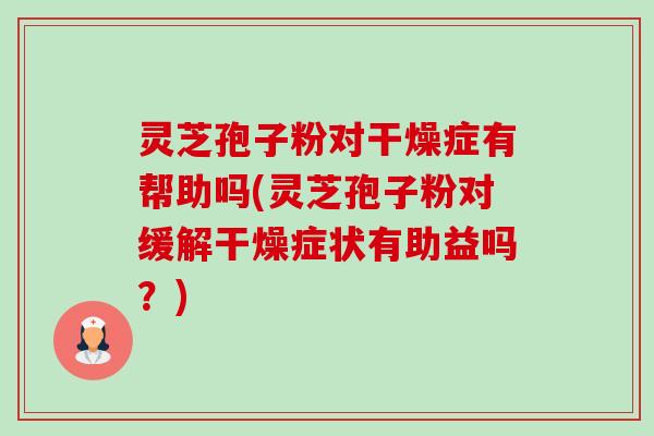 灵芝孢子粉对干燥症有帮助吗(灵芝孢子粉对缓解干燥症状有助益吗?) 灵芝孢子粉对干燥症有帮助吗(灵芝孢子粉对缓解干燥症状有助益吗?)