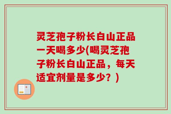 灵芝孢子粉长白山正品一天喝多少(喝灵芝孢子粉长白山正品,每天适宜剂量是多少?) 灵芝孢子粉长白山正品一天喝多少(喝灵芝孢子粉长白山正品,每天适宜剂量是多少?)