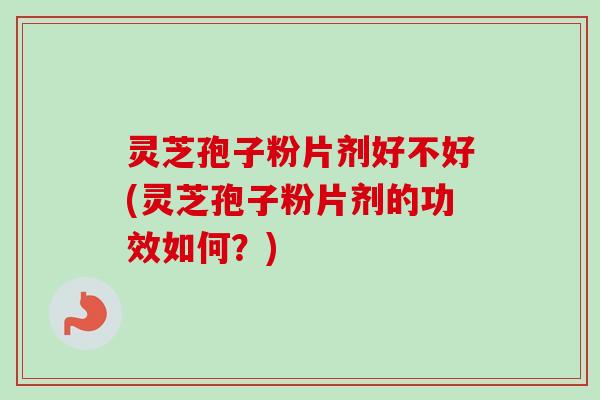 灵芝孢子粉片剂好不好(灵芝孢子粉片剂的功效如何?) 灵芝孢子粉片剂好不好(灵芝孢子粉片剂的功效如何?)