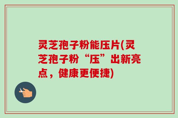 灵芝孢子粉能压片(灵芝孢子粉“压”出新亮点，健康更便捷)