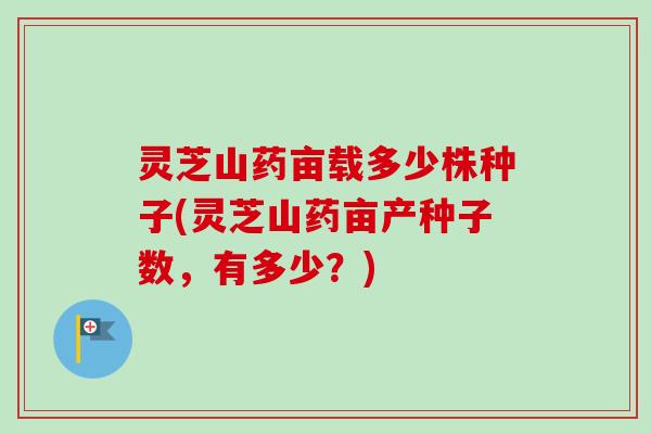 灵芝山药亩载多少株种子(灵芝山药亩产种子数,有多少?) 灵芝山药亩载多少株种子(灵芝山药亩产种子数,有多少?)
