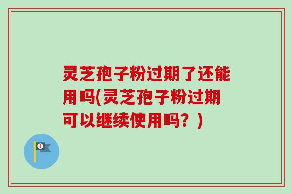 灵芝孢子粉过期了还能用吗(灵芝孢子粉过期可以继续使用吗?) 灵芝孢子粉过期了还能用吗(灵芝孢子粉过期可以继续使用吗?)