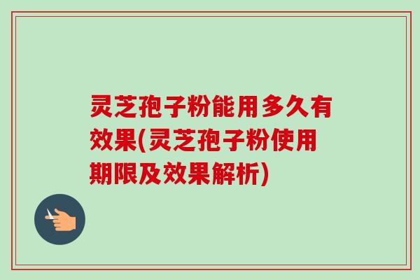 灵芝孢子粉能用多久有效果(灵芝孢子粉使用期限及效果解析)