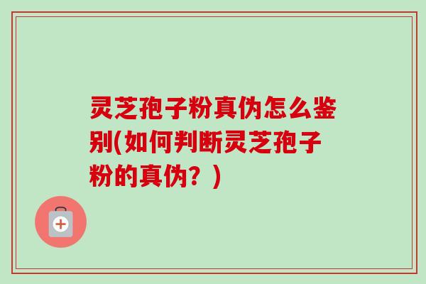 灵芝孢子粉真伪怎么鉴别(如何判断灵芝孢子粉的真伪?) 灵芝孢子粉真伪怎么鉴别(如何判断灵芝孢子粉的真伪?)