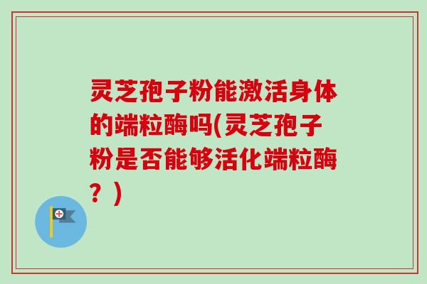 灵芝孢子粉能激活身体的端粒酶吗(灵芝孢子粉是否能够活化端粒酶？)