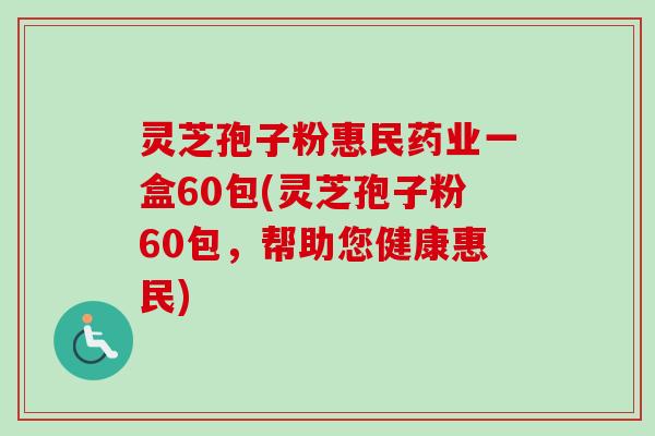 灵芝孢子粉惠民药业一盒60包(灵芝孢子粉60包,帮助您健康惠民) 灵芝孢子粉惠民药业一盒60包(灵芝孢子粉60包,帮助您健康惠民)