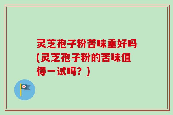 灵芝孢子粉苦味重好吗(灵芝孢子粉的苦味值得一试吗?) 灵芝孢子粉苦味重好吗(灵芝孢子粉的苦味值得一试吗?)