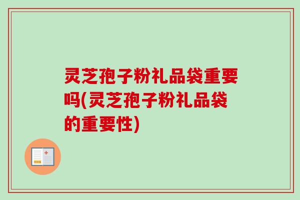 灵芝孢子粉礼品袋重要吗(灵芝孢子粉礼品袋的重要性) 灵芝孢子粉礼品袋重要吗(灵芝孢子粉礼品袋的重要性)