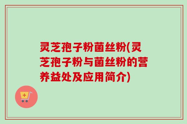 灵芝孢子粉菌丝粉(灵芝孢子粉与菌丝粉的营养益处及应用简介) 灵芝孢子粉菌丝粉(灵芝孢子粉与菌丝粉的营养益处及应用简介)